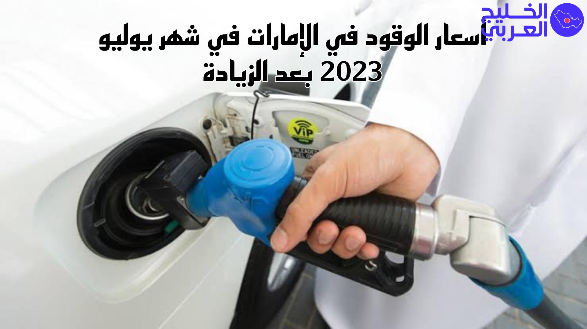 أسعار الوقود في الإمارات في شهر يوليو،الأسعار الجديدة للجاز ومشتقاته بالإمارات ،  2023 بعد الزيادة