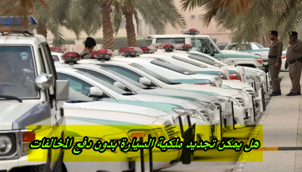 هل يمكن تجديد ملكية السيارة بدون دفع المخالفات